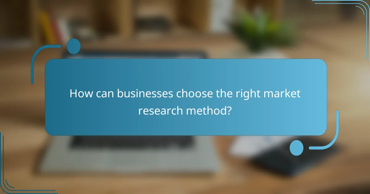How can businesses choose the right market research method?