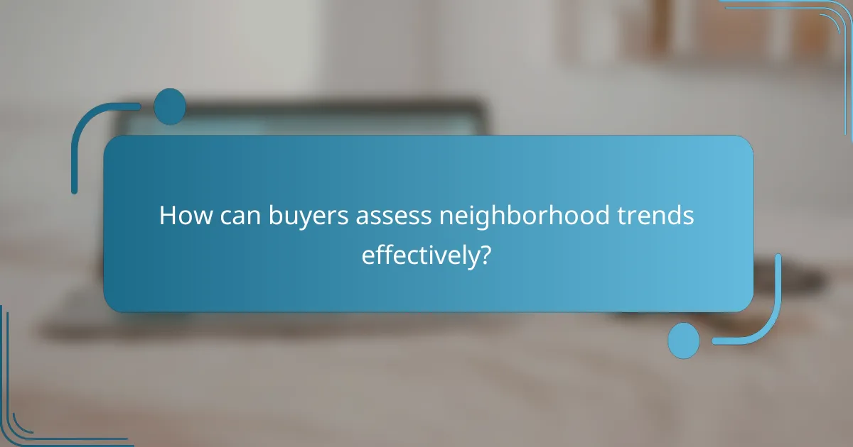 How can buyers assess neighborhood trends effectively?