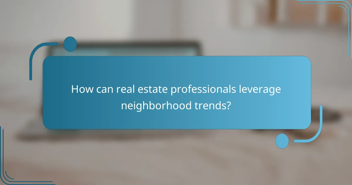 How can real estate professionals leverage neighborhood trends?