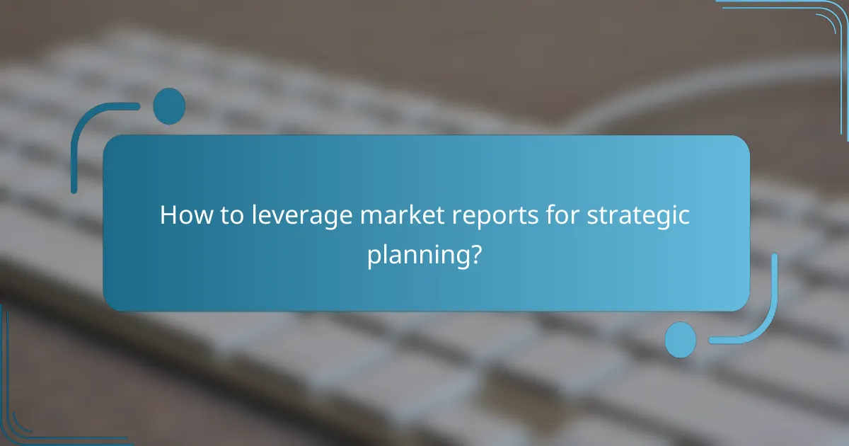 How to leverage market reports for strategic planning?
