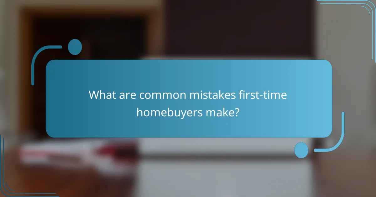 What are common mistakes first-time homebuyers make?